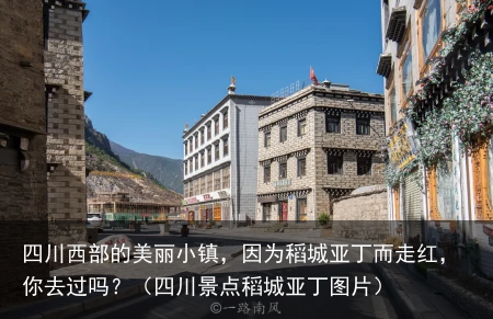 四川西部的美丽小镇，因为稻城亚丁而走红，你去过吗？（四川景点稻城亚丁图片）