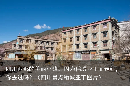 四川西部的美丽小镇，因为稻城亚丁而走红，你去过吗？（四川景点稻城亚丁图片）