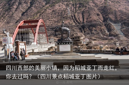 四川西部的美丽小镇，因为稻城亚丁而走红，你去过吗？（四川景点稻城亚丁图片）