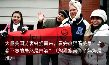 大量美国游客蜂拥而来，看完熊猫看美景，念念不忘的居然是白酒？（熊猫旅美丫丫妈妈是谁）