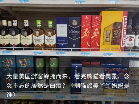 大量美国游客蜂拥而来，看完熊猫看美景，念念不忘的居然是白酒？（熊猫旅美丫丫妈妈是谁）