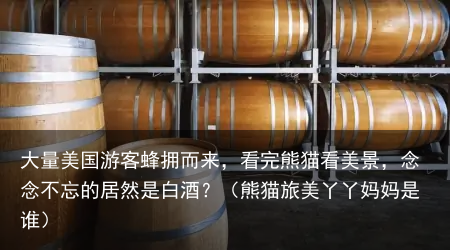 大量美国游客蜂拥而来，看完熊猫看美景，念念不忘的居然是白酒？（熊猫旅美丫丫妈妈是谁）