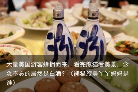 大量美国游客蜂拥而来，看完熊猫看美景，念念不忘的居然是白酒？（熊猫旅美丫丫妈妈是谁）