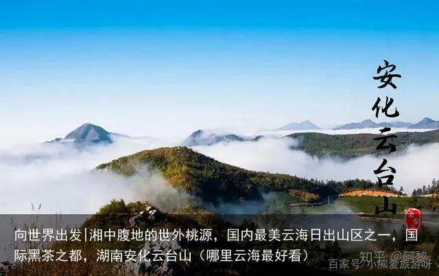 向世界出发|湘中腹地的世外桃源，国内最美云海日出山区之一，国际黑茶之都，湖南安化云台山（哪里云海最好看）