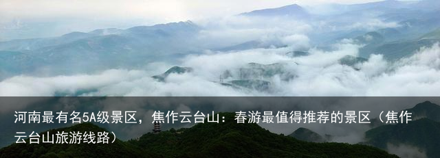 河南最有名5A级景区，焦作云台山：春游最值得推荐的景区（焦作云台山旅游线路）