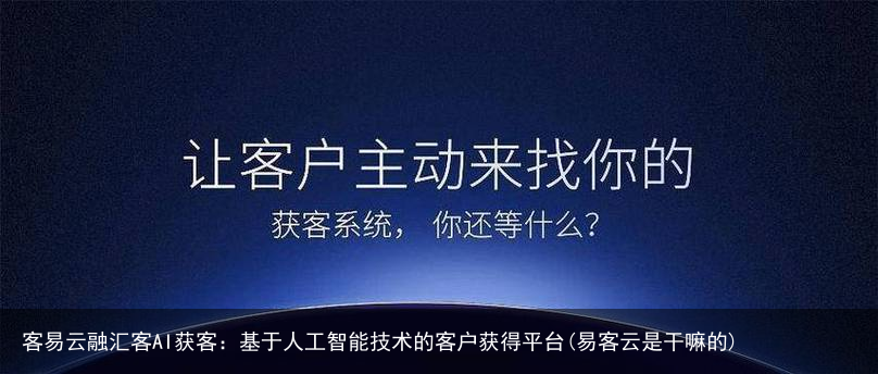 客易云融汇客AI获客：基于人工智能技术的客户获得平台(易客云是干嘛的)