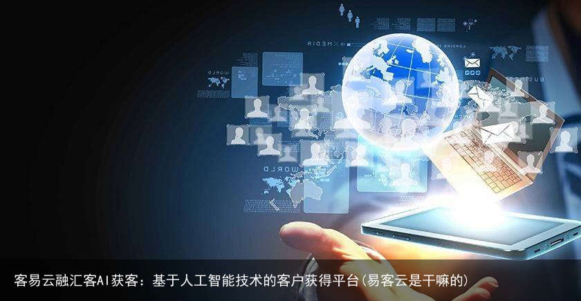 客易云融汇客AI获客：基于人工智能技术的客户获得平台(易客云是干嘛的)