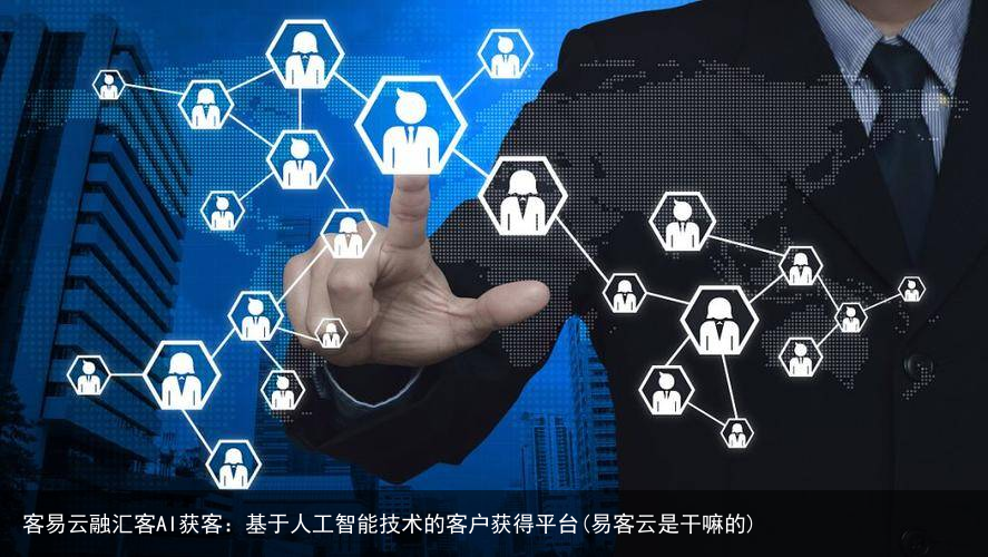 客易云融汇客AI获客：基于人工智能技术的客户获得平台(易客云是干嘛的)