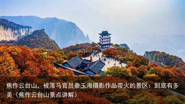 焦作云台山，被落马官员秦玉海摄影作品带火的景区：到底有多美（焦作云台山景点讲解）