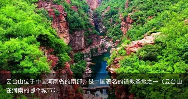 云台山位于中国河南省的南部，是中国著名的道教圣地之一（云台山在河南的哪个城市）