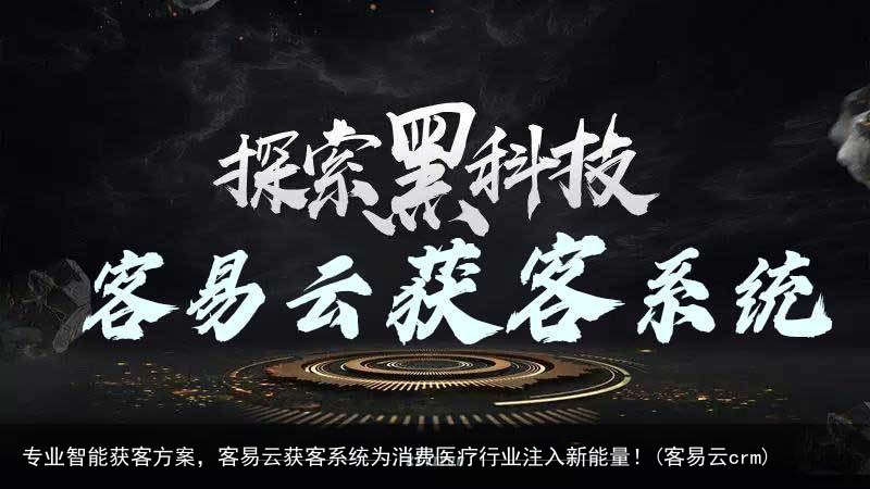 专业智能获客方案，客易云获客系统为消费医疗行业注入新能量！(客易云crm)