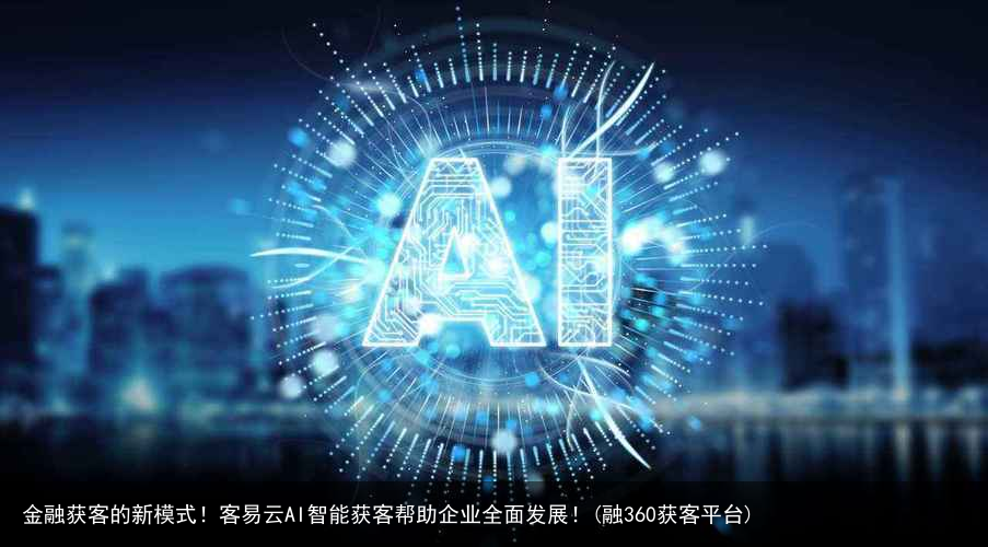 金融获客的新模式！客易云AI智能获客帮助企业全面发展！(融360获客平台)