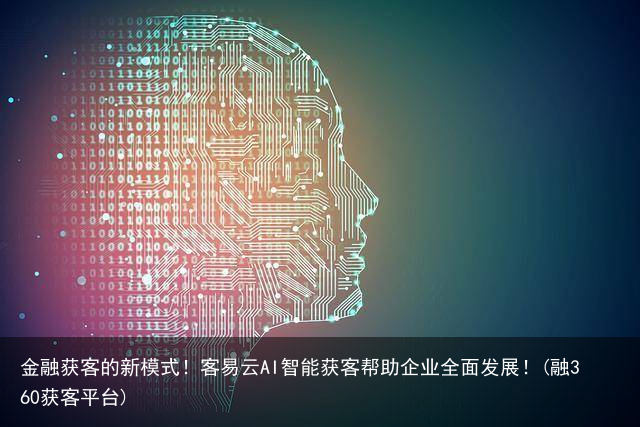 金融获客的新模式！客易云AI智能获客帮助企业全面发展！(融360获客平台)
