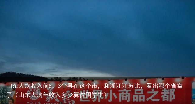 山东人均收入前8，3个县在这个市，和浙江江苏比，看出哪个省富了（山东人均年收入多少算贫困学生）