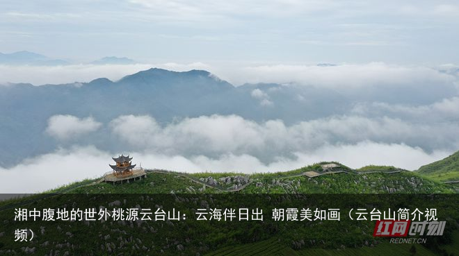 湘中腹地的世外桃源云台山：云海伴日出 朝霞美如画（云台山简介视频）