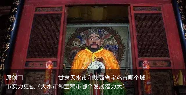 甘肃天水市和陕西省宝鸡市哪个城市实力更强（天水市和宝鸡市哪个发展潜力大）