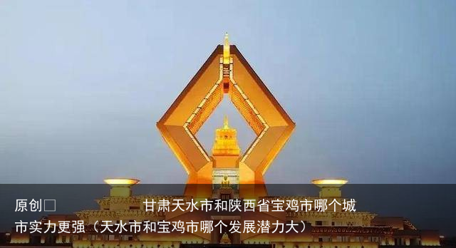 甘肃天水市和陕西省宝鸡市哪个城市实力更强（天水市和宝鸡市哪个发展潜力大）