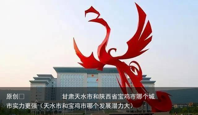 甘肃天水市和陕西省宝鸡市哪个城市实力更强（天水市和宝鸡市哪个发展潜力大）