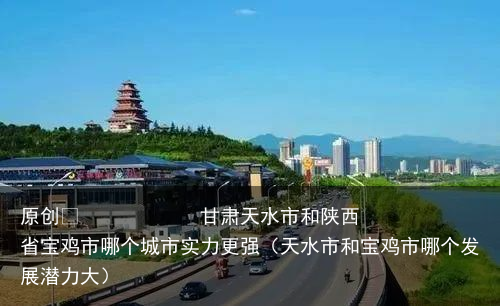 甘肃天水市和陕西省宝鸡市哪个城市实力更强（天水市和宝鸡市哪个发展潜力大）