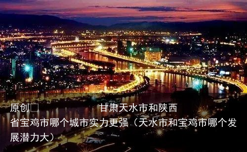 甘肃天水市和陕西省宝鸡市哪个城市实力更强（天水市和宝鸡市哪个发展潜力大）