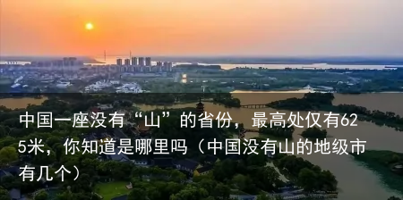 中国一座没有“山”的省份，最高处仅有625米，你知道是哪里吗（中国没有山的地级市有几个）