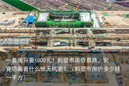 一套房只要1000元！鹤壁市房价暴跌，究竟隐藏着什么惊天机密？（鹤壁市房价多少钱一平方）