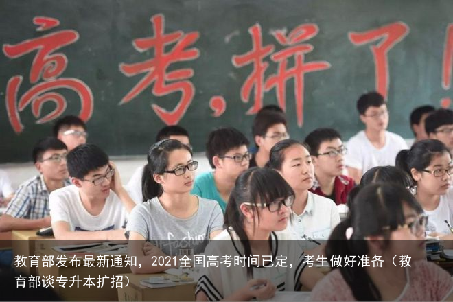 教育部发布最新通知，2021全国高考时间已定，考生做好准备（教育部谈专升本扩招）