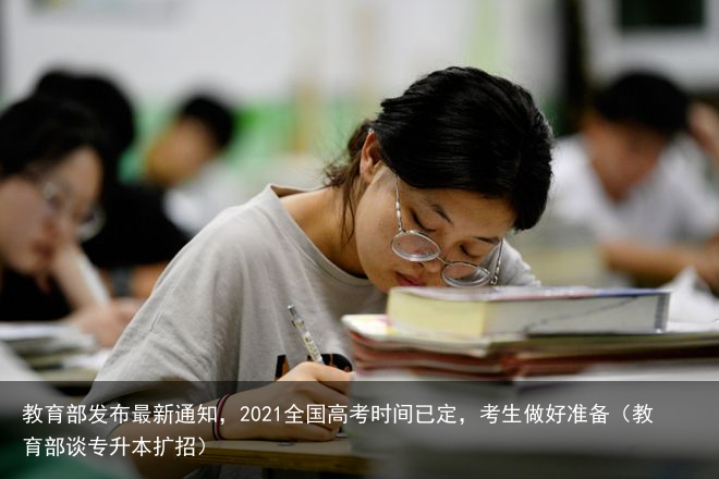 教育部发布最新通知，2021全国高考时间已定，考生做好准备（教育部谈专升本扩招）