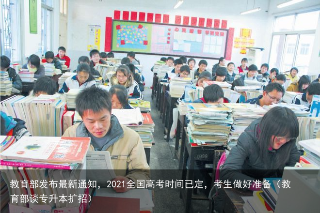 教育部发布最新通知，2021全国高考时间已定，考生做好准备（教育部谈专升本扩招）