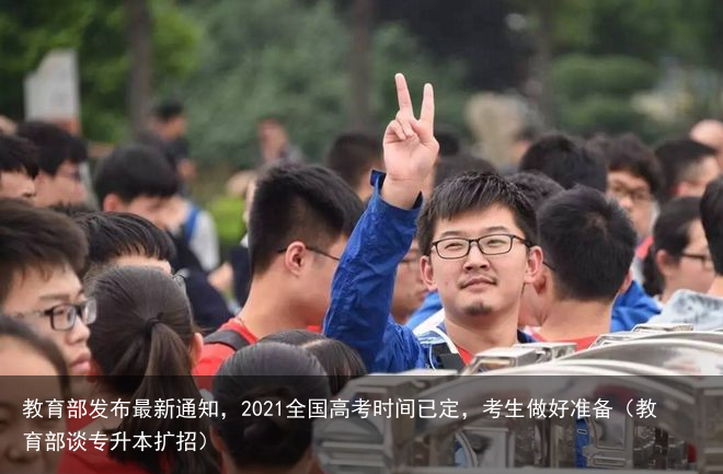 教育部发布最新通知，2021全国高考时间已定，考生做好准备（教育部谈专升本扩招）