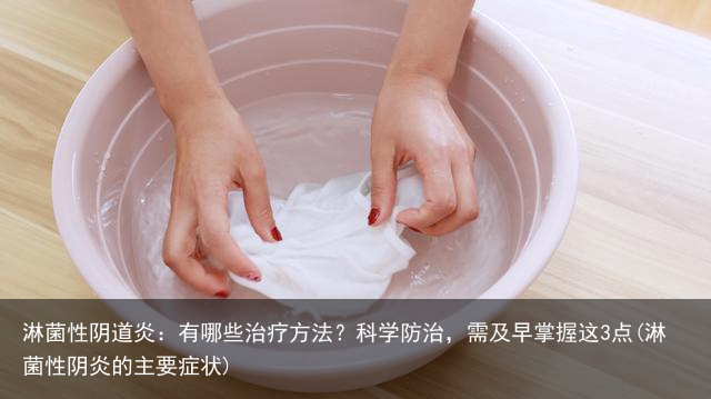 淋菌性阴道炎：有哪些治疗方法？科学防治，需及早掌握这3点(淋菌性阴炎的主要症状)