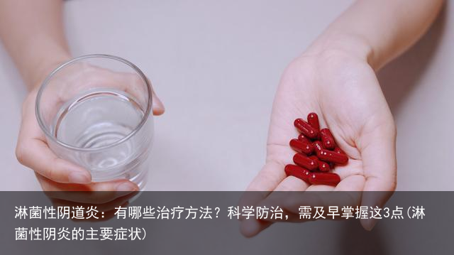淋菌性阴道炎：有哪些治疗方法？科学防治，需及早掌握这3点(淋菌性阴炎的主要症状)