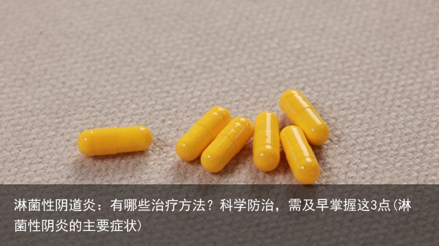 淋菌性阴道炎：有哪些治疗方法？科学防治，需及早掌握这3点(淋菌性阴炎的主要症状)