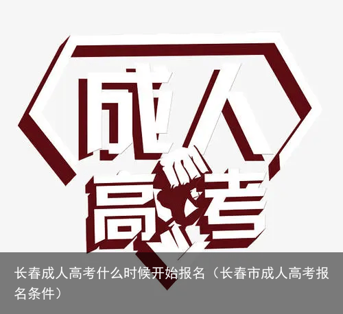 长春成人高考什么时候开始报名（长春市成人高考报名条件）