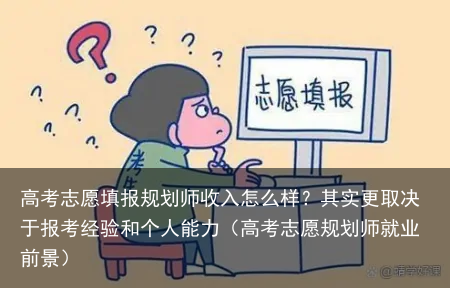 高考志愿填报规划师收入怎么样？其实更取决于报考经验和个人能力（高考志愿规划师就业前景）