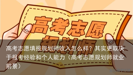 高考志愿填报规划师收入怎么样？其实更取决于报考经验和个人能力（高考志愿规划师就业前景）
