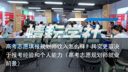 高考志愿填报规划师收入怎么样？其实更取决于报考经验和个人能力（高考志愿规划师就业前景）