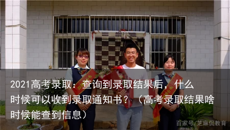 2021高考录取：查询到录取结果后，什么时候可以收到录取通知书？（高考录取结果啥时候能查到信息）