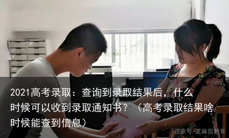 2021高考录取：查询到录取结果后，什么时候可以收到录取通知书？（高考录取结果啥时候能查到信息）