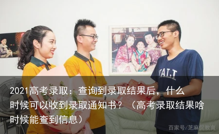 2021高考录取：查询到录取结果后，什么时候可以收到录取通知书？（高考录取结果啥时候能查到信息）
