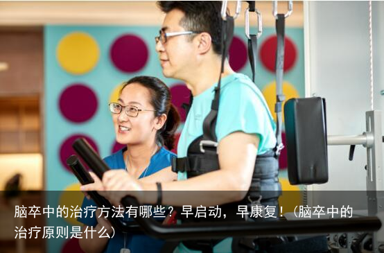 脑卒中的治疗方法有哪些？早启动，早康复！(脑卒中的治疗原则是什么)