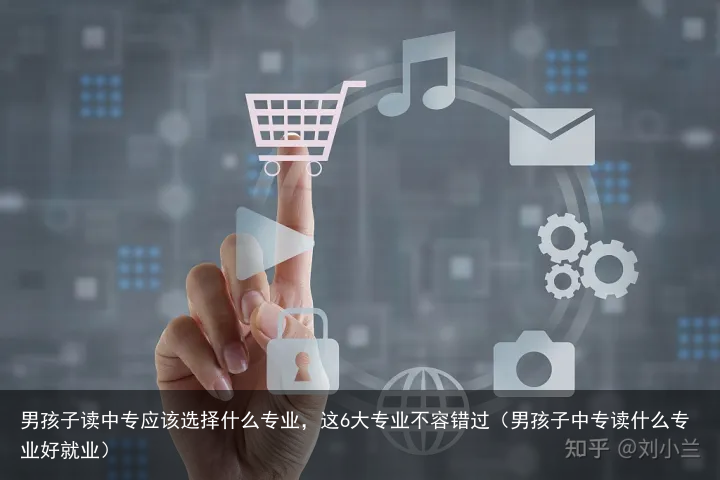男孩子读中专应该选择什么专业，这6大专业不容错过（男孩子中专读什么专业好就业）