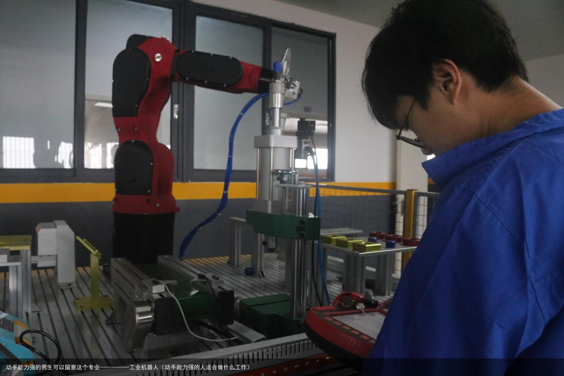 动手能力强的男生可以留意这个专业----------工业机器人（动手能力强的人适合做什么工作）