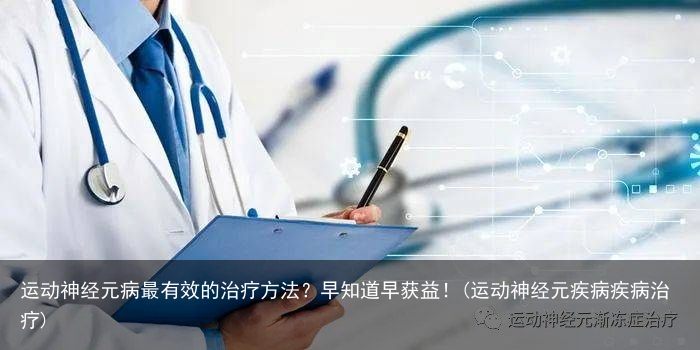 运动神经元病最有效的治疗方法？早知道早获益！(运动神经元疾病疾病治疗)