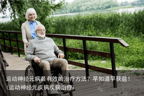 运动神经元病最有效的治疗方法？早知道早获益！(运动神经元疾病疾病治疗)