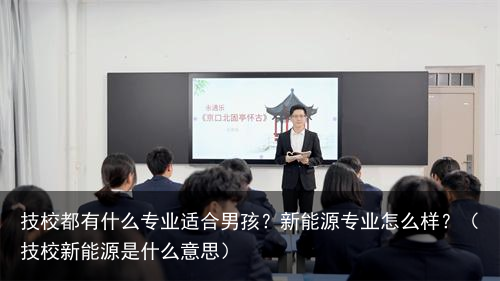 技校都有什么专业适合男孩？新能源专业怎么样？（技校新能源是什么意思）