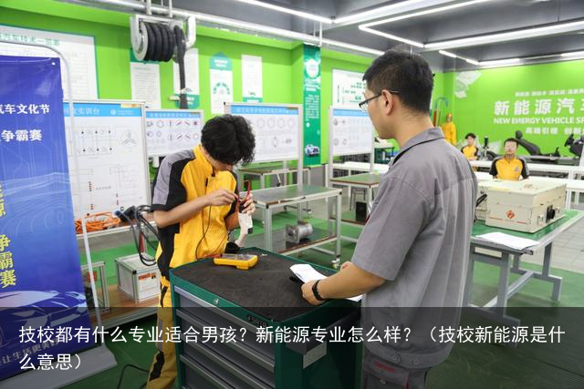 技校都有什么专业适合男孩？新能源专业怎么样？（技校新能源是什么意思）