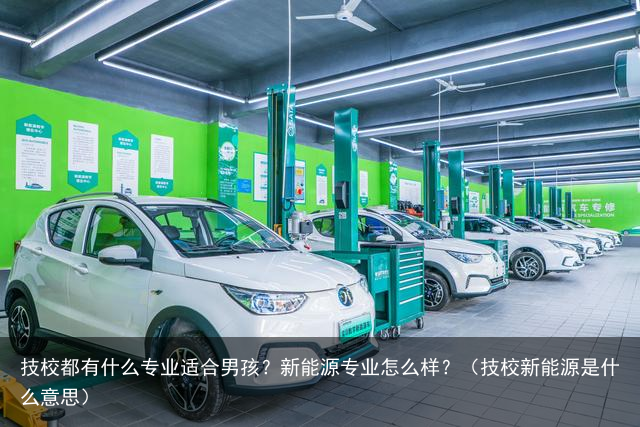技校都有什么专业适合男孩？新能源专业怎么样？（技校新能源是什么意思）
