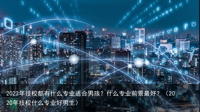 2023年技校都有什么专业适合男孩？什么专业前景最好？（2020年技校什么专业好男生）