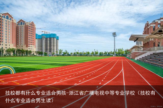 技校都有什么专业适合男孩-浙江省广播电视中等专业学校（技校有什么专业适合男生读）